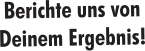 Berichte uns von Deinem Ergebnis!
