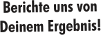 Berichte uns von Deinem Ergebnis!